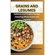 GRAINS AND LEGUMES: Delicious and Healthy Recipes Featuring Whole Grains and Legumes