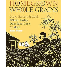 Homegrown Whole Grains: Grow, Harvest, and Cook Wheat, Barley, Oats, Rice, Corn and More
