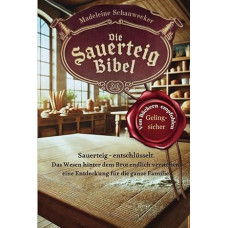 Die Sauerteig Bibel: Sauerteig - entschlüsselt. Das Wesen hinter dem Brot endlich verstehen, eine Entdeckung für die ganze Familie. Vom Anfänger zum Profi, Gelingsicher. Brot backen in Perfektion.
