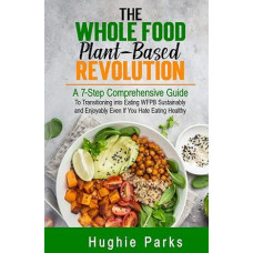 Visaverčio maisto ir augalinės kilmės revoliucija: Net jei nekenčiate sveikos mitybos, net jei nekenčiate valgyti sveikai: 7 žingsnių išsamus vadovas, kaip pereiti prie tvaraus ir malonaus valgymo