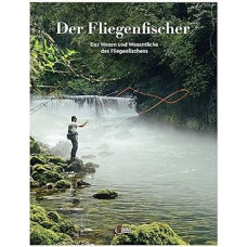 Der Fliegenfischer: Das Wesen und Wesentliche des Fliegenfischens
